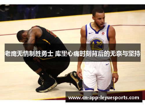 老鹰无情制胜勇士 库里心痛时刻背后的无奈与坚持 老鹰无情制胜勇士 库里心痛时刻背后的无奈与坚持