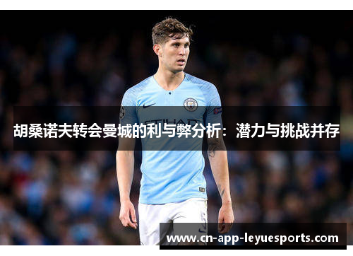 胡桑诺夫转会曼城的利与弊分析:潜力与挑战并存 胡桑诺夫转会曼城的利与弊分析:潜力与挑战并存
