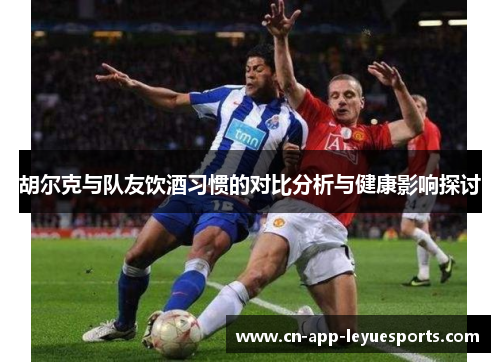 胡尔克与队友饮酒习惯的对比分析与健康影响探讨 胡尔克与队友饮酒习惯的对比分析与健康影响探讨