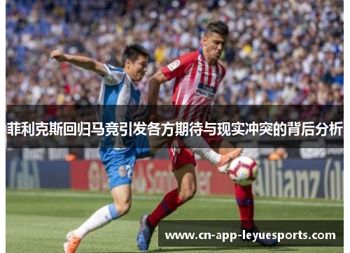 菲利克斯回归马竞引发各方期待与现实冲突的背后分析 菲利克斯回归马竞引发各方期待与现实冲突的背后分析