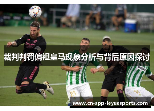 裁判判罚偏袒皇马现象分析与背后原因探讨 裁判判罚偏袒皇马现象分析与背后原因探讨