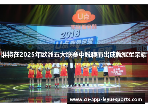 谁将在2025年欧洲五大联赛中脱颖而出成就冠军荣耀 谁将在2025年欧洲五大联赛中脱颖而出成就冠军荣耀