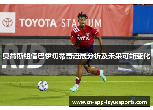 贝蒂斯租借巴伊切蒂奇进展分析及未来可能变化 贝蒂斯租借巴伊切蒂奇进展分析及未来可能变化