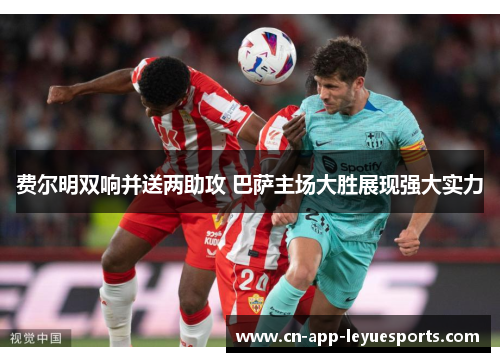 费尔明双响并送两助攻 巴萨主场大胜展现强大实力 费尔明双响并送两助攻 巴萨主场大胜展现强大实力
