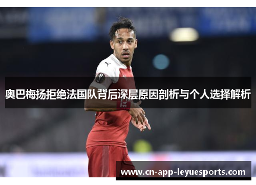 奥巴梅扬拒绝法国队背后深层原因剖析与个人选择解析 奥巴梅扬拒绝法国队背后深层原因剖析与个人选择解析