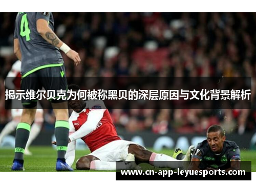 揭示维尔贝克为何被称黑贝的深层原因与文化背景解析 揭示维尔贝克为何被称黑贝的深层原因与文化背景解析