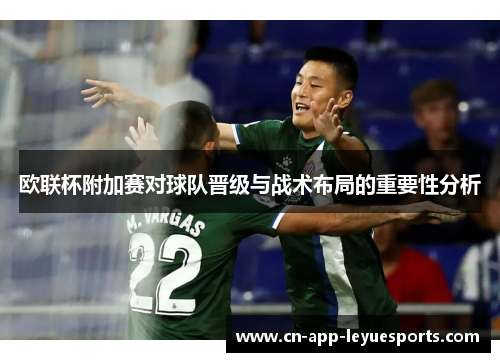 欧联杯附加赛对球队晋级与战术布局的重要性分析 欧联杯附加赛对球队晋级与战术布局的重要性分析