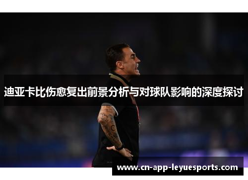 迪亚卡比伤愈复出前景分析与对球队影响的深度探讨