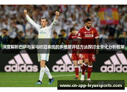 深度解析巴萨与皇马欧冠表现的多维度评估方法探讨全景化分析框架 深度解析巴萨与皇马欧冠表现的多维度评估方法探讨全景化分析框架