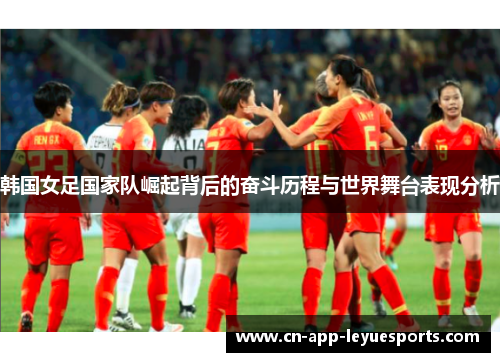 韩国女足国家队崛起背后的奋斗历程与世界舞台表现分析