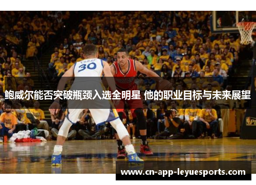 鲍威尔能否突破瓶颈入选全明星 他的职业目标与未来展望 鲍威尔能否突破瓶颈入选全明星 他的职业目标与未来展望