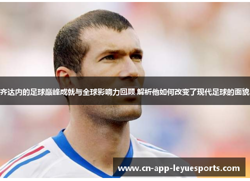 齐达内的足球巅峰成就与全球影响力回顾 解析他如何改变了现代足球的面貌