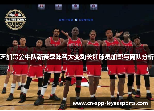 芝加哥公牛队新赛季阵容大变动关键球员加盟与离队分析 芝加哥公牛队新赛季阵容大变动关键球员加盟与离队分析
