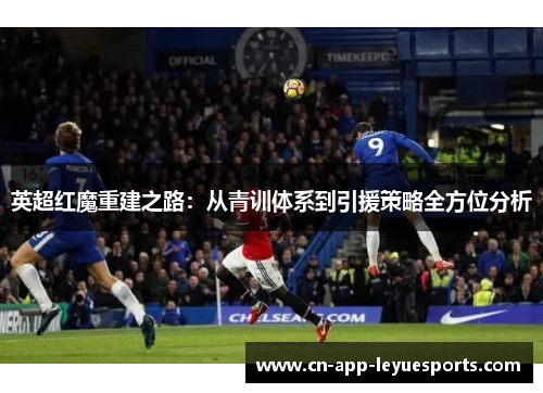 英超红魔重建之路:从青训体系到引援策略全方位分析 英超红魔重建之路:从青训体系到引援策略全方位分析