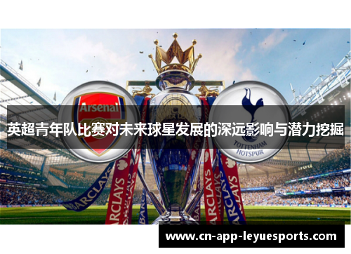 英超青年队比赛对未来球星发展的深远影响与潜力挖掘 英超青年队比赛对未来球星发展的深远影响与潜力挖掘