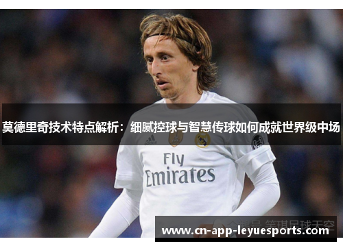莫德里奇技术特点解析:细腻控球与智慧传球如何成就世界级中场 莫德里奇技术特点解析:细腻控球与智慧传球如何成就世界级中场