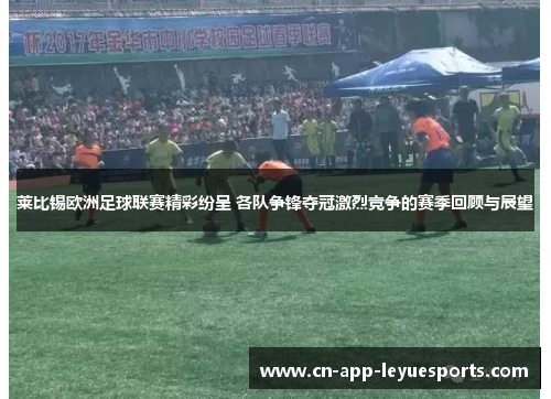 莱比锡欧洲足球联赛精彩纷呈 各队争锋夺冠激烈竞争的赛季回顾与展望 莱比锡欧洲足球联赛精彩纷呈 各队争锋夺冠激烈竞争的赛季回顾与展望