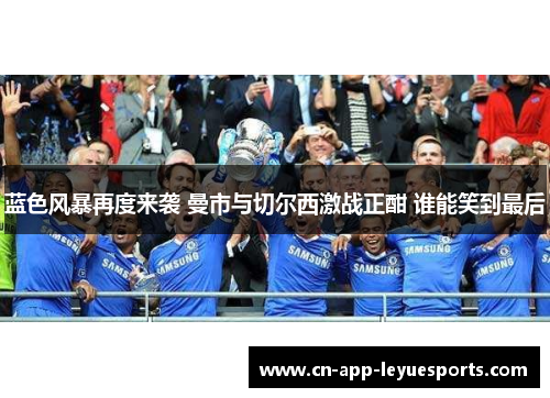 蓝色风暴再度来袭 曼市与切尔西激战正酣 谁能笑到最后