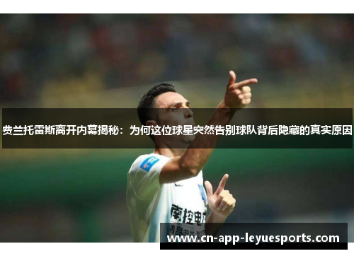 费兰托雷斯离开内幕揭秘:为何这位球星突然告别球队背后隐藏的真实原因 费兰托雷斯离开内幕揭秘:为何这位球星突然告别球队背后隐藏的真实原因