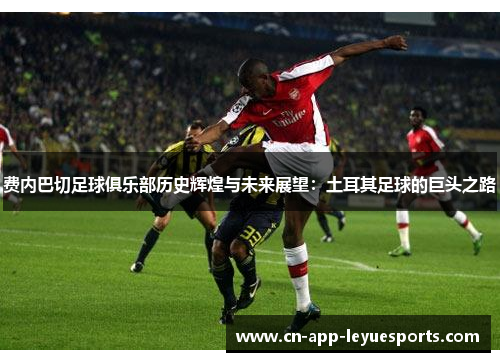 费内巴切足球俱乐部历史辉煌与未来展望:土耳其足球的巨头之路 费内巴切足球俱乐部历史辉煌与未来展望:土耳其足球的巨头之路