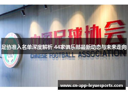 足协准入名单深度解析 44家俱乐部最新动态与未来走向 足协准入名单深度解析 44家俱乐部最新动态与未来走向