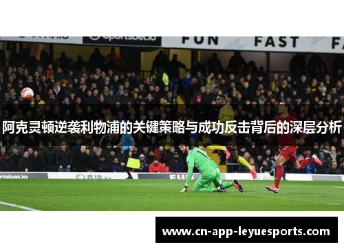 阿克灵顿逆袭利物浦的关键策略与成功反击背后的深层分析 阿克灵顿逆袭利物浦的关键策略与成功反击背后的深层分析
