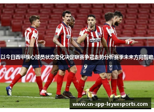 以今日西甲核心球员状态变化决定联赛争冠走势分析赛季未来方向前瞻