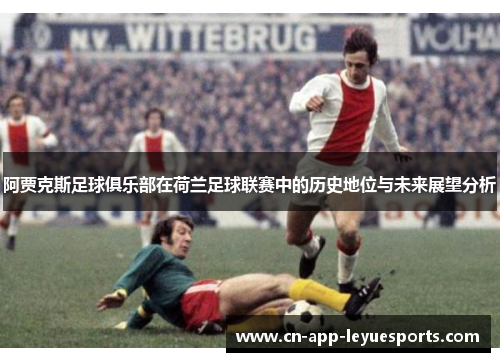 阿贾克斯足球俱乐部在荷兰足球联赛中的历史地位与未来展望分析 阿贾克斯足球俱乐部在荷兰足球联赛中的历史地位与未来展望分析