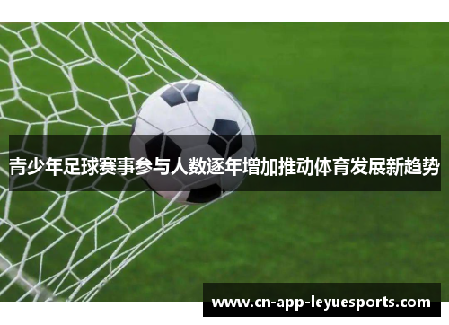 青少年足球赛事参与人数逐年增加推动体育发展新趋势 青少年足球赛事参与人数逐年增加推动体育发展新趋势