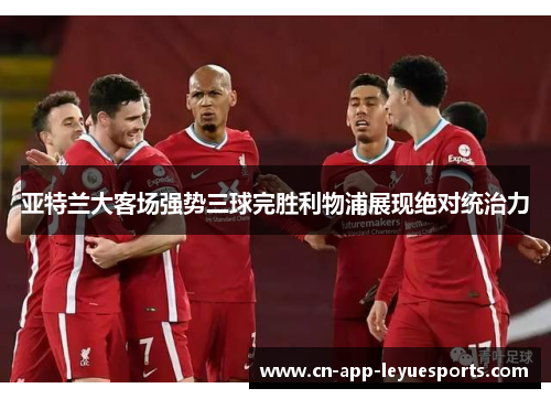 亚特兰大客场强势三球完胜利物浦展现绝对统治力