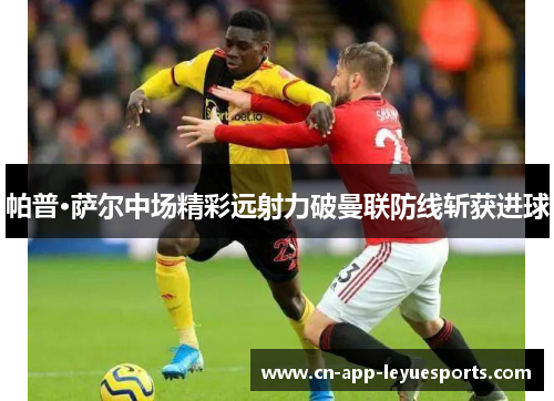 帕普·萨尔中场精彩远射力破曼联防线斩获进球 帕普·萨尔中场精彩远射力破曼联防线斩获进球