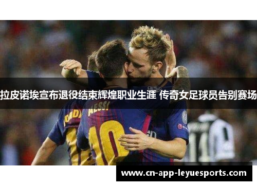 拉皮诺埃宣布退役结束辉煌职业生涯 传奇女足球员告别赛场 拉皮诺埃宣布退役结束辉煌职业生涯 传奇女足球员告别赛场