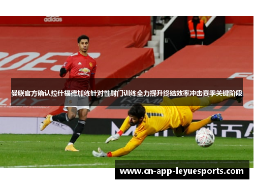 曼联官方确认拉什福德加练针对性射门训练全力提升终结效率冲击赛季关键阶段 曼联官方确认拉什福德加练针对性射门训练全力提升终结效率冲击赛季关键阶段