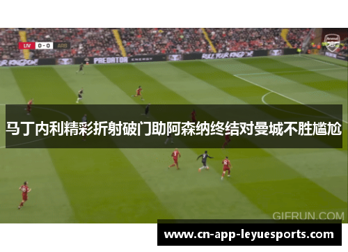 马丁内利精彩折射破门助阿森纳终结对曼城不胜尴尬 马丁内利精彩折射破门助阿森纳终结对曼城不胜尴尬
