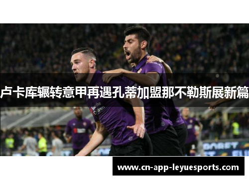 卢卡库辗转意甲再遇孔蒂加盟那不勒斯展新篇